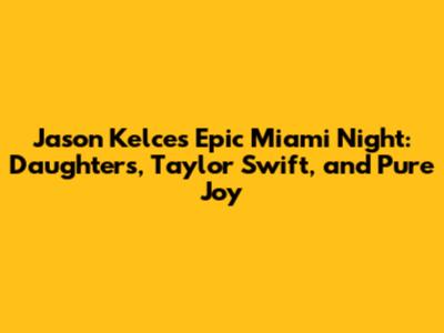 Jason Kelce's Epic Miami Night: Daughters, Taylor Swift, and Pure Joy