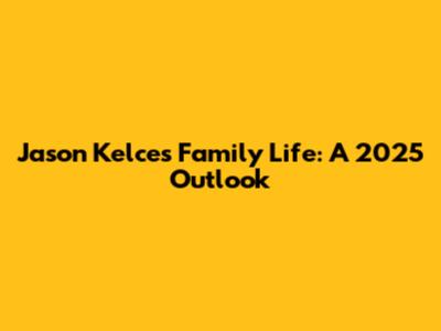 Jason Kelce's Family Life: A 2025 Outlook