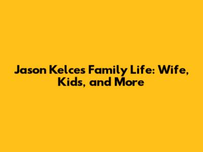 Jason Kelce's Family Life: Wife, Kids, and More