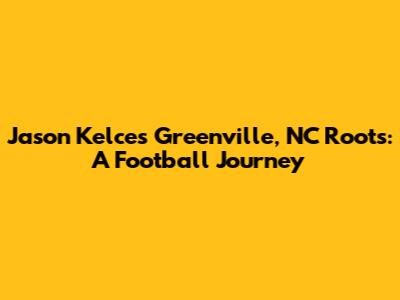 Jason Kelce's Greenville, NC Roots: A Football Journey