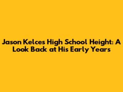 Jason Kelce's High School Height: A Look Back at His Early Years
