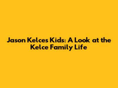 Jason Kelce's Kids: A Look at the Kelce Family Life
