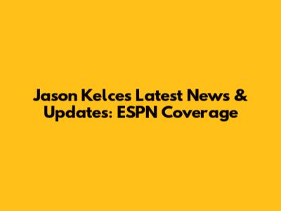 Jason Kelce's Latest News & Updates: ESPN Coverage