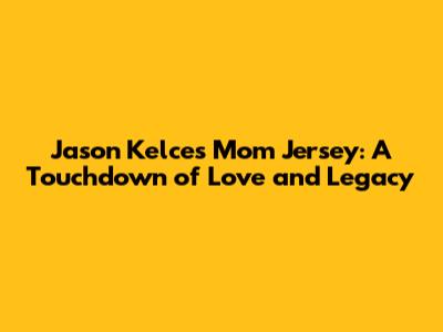 Jason Kelce's Mom Jersey: A Touchdown of Love and Legacy
