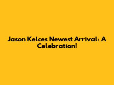Jason Kelce's Newest Arrival: A Celebration!