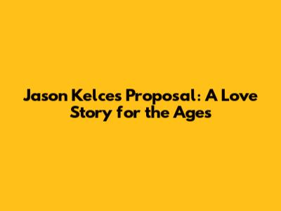Jason Kelce's Proposal: A Love Story for the Ages