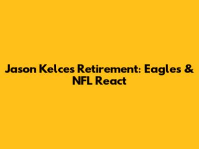 Jason Kelce's Retirement: Eagles & NFL React