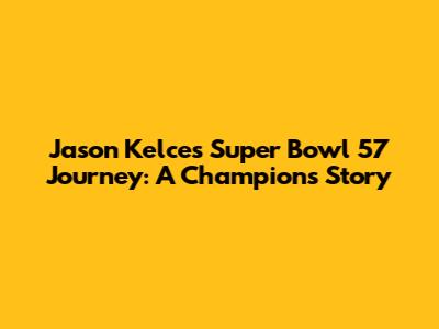 Jason Kelce's Super Bowl 57 Journey: A Champion's Story