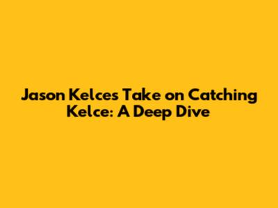 Jason Kelce's Take on 'Catching Kelce': A Deep Dive
