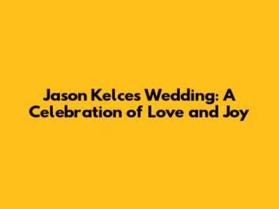 Jason Kelce's Wedding: A Celebration of Love and Joy