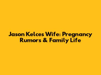 Jason Kelce's Wife: Pregnancy Rumors & Family Life