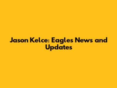 Jason Kelce: Eagles News and Updates