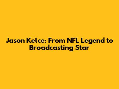 Jason Kelce: From NFL Legend to Broadcasting Star