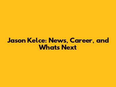 Jason Kelce: News, Career, and What's Next