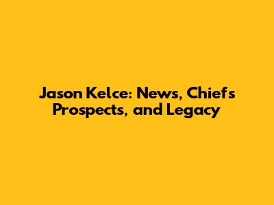 Jason Kelce: News, Chiefs' Prospects, and Legacy