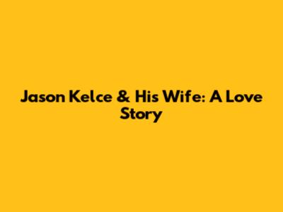 Jason Kelce & His Wife: A Love Story