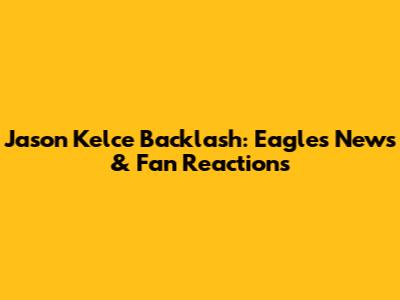 Jason Kelce Backlash: Eagles News & Fan Reactions