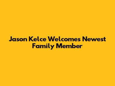 Jason Kelce Welcomes Newest Family Member