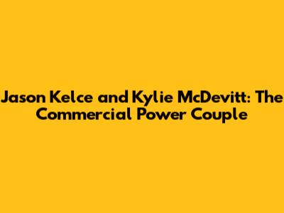 Jason Kelce and Kylie McDevitt: The Commercial Power Couple