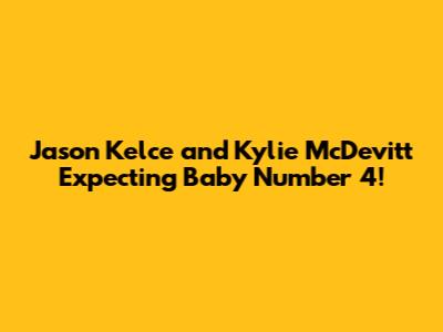 Jason Kelce and Kylie McDevitt Expecting Baby Number 4!