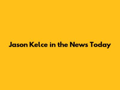 Jason Kelce in the News Today