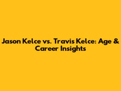 Jason Kelce vs. Travis Kelce: Age & Career Insights