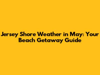 Jersey Shore Weather in May: Your Beach Getaway Guide