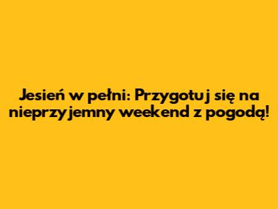 Jesień w pełni: Przygotuj się na nieprzyjemny weekend z pogodą!
