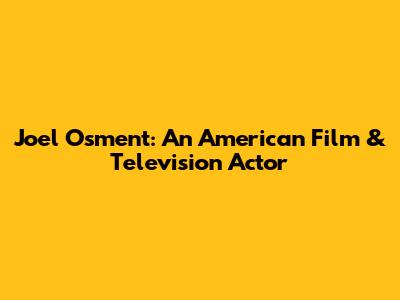Joel Osment: An American Film & Television Actor