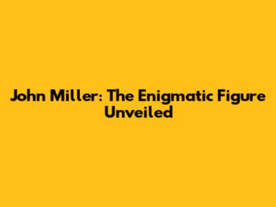 John Miller: The Enigmatic Figure Unveiled