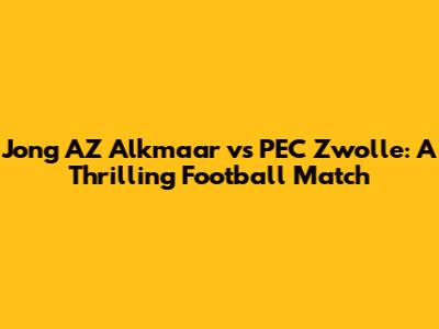Jong AZ Alkmaar vs PEC Zwolle: A Thrilling Football Match