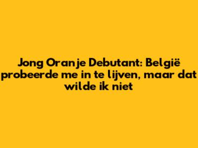 Jong Oranje Debutant: België probeerde me in te lijven, maar dat wilde ik niet