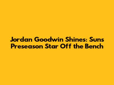 Jordan Goodwin Shines: Suns Preseason Star Off the Bench