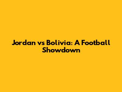 Jordan vs Bolivia: A Football Showdown