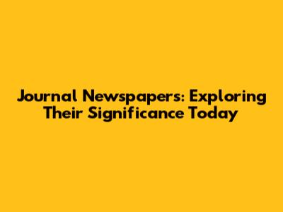 Journal Newspapers: Exploring Their Significance Today