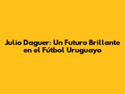 Julio Daguer: Un Futuro Brillante en el Fútbol Uruguayo