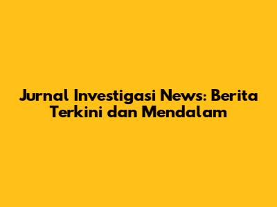 Jurnal Investigasi News: Berita Terkini dan Mendalam