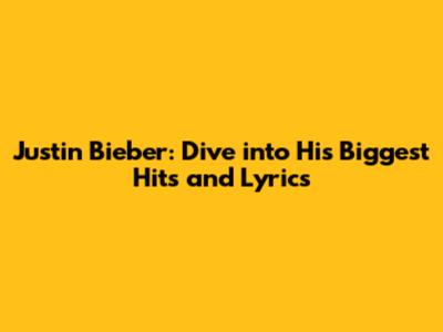 Justin Bieber: Dive into His Biggest Hits and Lyrics
