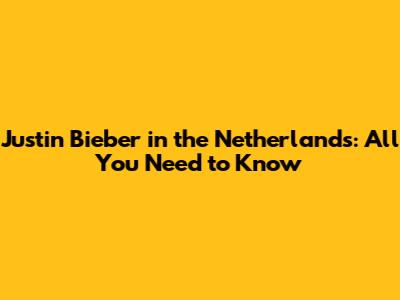 Justin Bieber in the Netherlands: All You Need to Know
