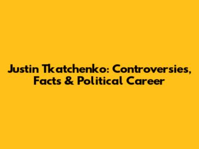 Justin Tkatchenko: Controversies, Facts & Political Career