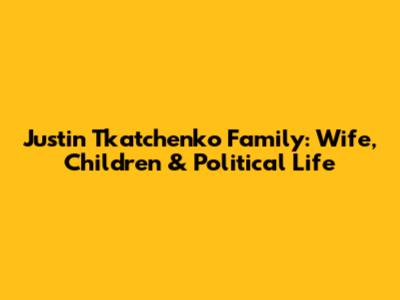 Justin Tkatchenko Family: Wife, Children & Political Life