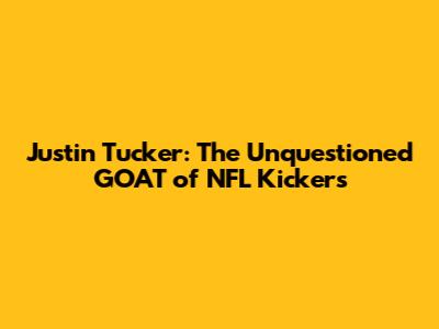 Justin Tucker: The Unquestioned GOAT of NFL Kickers