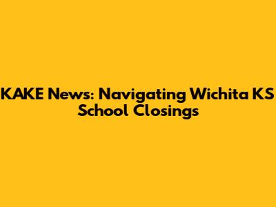 KAKE News: Navigating Wichita KS School Closings