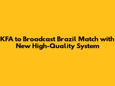 KFA to Broadcast Brazil Match with New High-Quality System