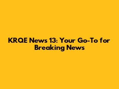 KRQE News 13: Your Go-To for Breaking News