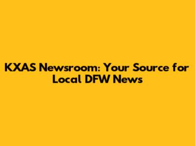 KXAS Newsroom: Your Source for Local DFW News