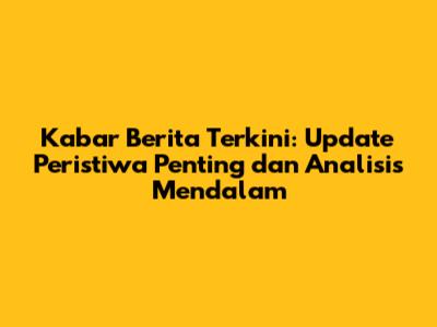 Kabar Berita Terkini: Update Peristiwa Penting dan Analisis Mendalam