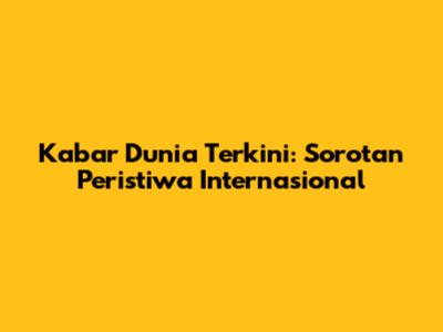 Kabar Dunia Terkini: Sorotan Peristiwa Internasional