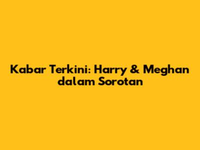Kabar Terkini: Harry & Meghan dalam Sorotan