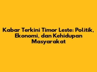 Kabar Terkini Timor Leste: Politik, Ekonomi, dan Kehidupan Masyarakat